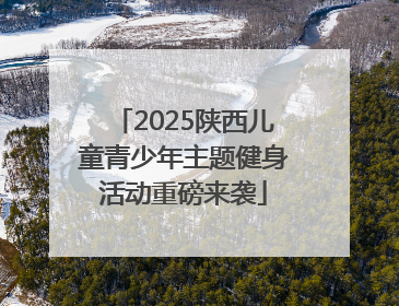 2025陕西儿童青少年主题健身活动重磅来袭