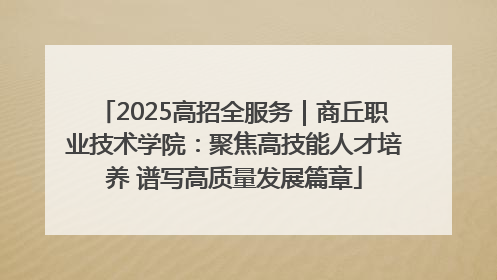 2025高招全服务｜商丘职业技术学院：聚焦高技能人才培养 谱写高质量发展篇章