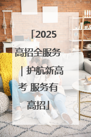 2025高招全服务｜护航新高考 服务有高招