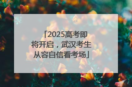 2025高考即将开启，武汉考生从容自信看考场