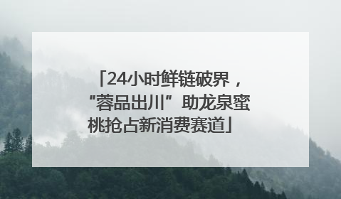 24小时鲜链破界，“蓉品出川”助龙泉蜜桃抢占新消费赛道