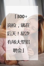 300+岗位，就在后天！星沙有场大型招聘会