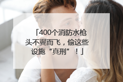 400个消防水枪头不翼而飞，偷这些设施“真刑”！