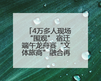 4万多人现场“围观” 宿迁端午龙舟赛“文体旅商”融合再破圈！