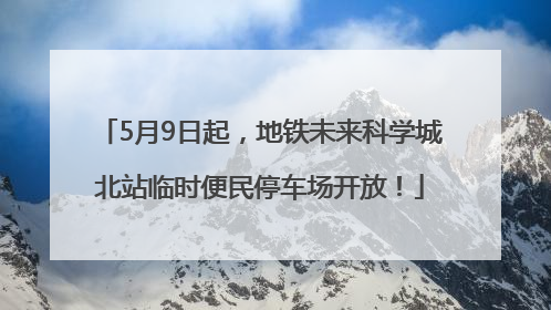 5月9日起，地铁未来科学城北站临时便民停车场开放！