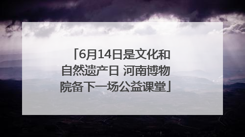 6月14日是文化和自然遗产日 河南博物院备下一场公益课堂