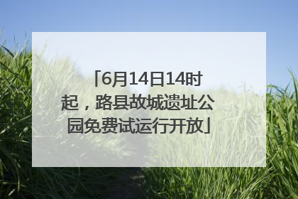 6月14日14时起，路县故城遗址公园免费试运行开放