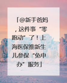 @新手爸妈，这件事“零跑动”了！上海医保推新生儿参保“免申办”服务