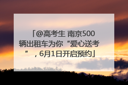 @高考生 南京500辆出租车为你“爱心送考”，6月1日开启预约