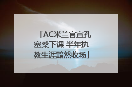 AC米兰官宣孔塞桑下课 半年执教生涯黯然收场