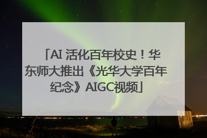 AI 活化百年校史！华东师大推出《光华大学百年纪念》AIGC视频