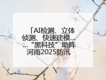 AI检测、立体侦测、快速建模……“黑科技”助阵河南2025防汛综合演练