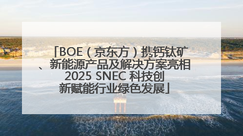 BOE（京东方）携钙钛矿、新能源产品及解决方案亮相2025 SNEC 科技创新赋能行业绿色发展