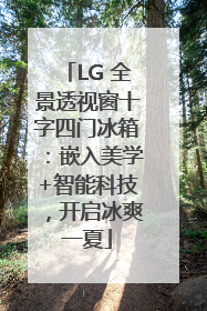 LG 全景透视窗十字四门冰箱：嵌入美学+智能科技，开启冰爽一夏