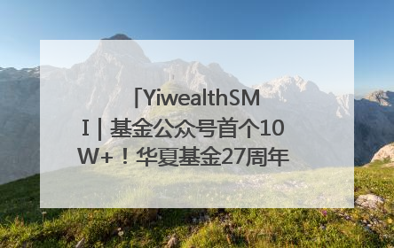 YiwealthSMI｜基金公众号首个10W+！华夏基金27周年讲述四代人的财富故事